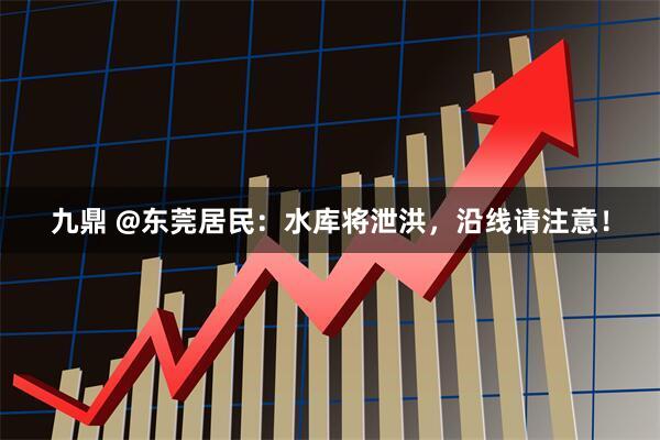 九鼎 @东莞居民：水库将泄洪，沿线请注意！