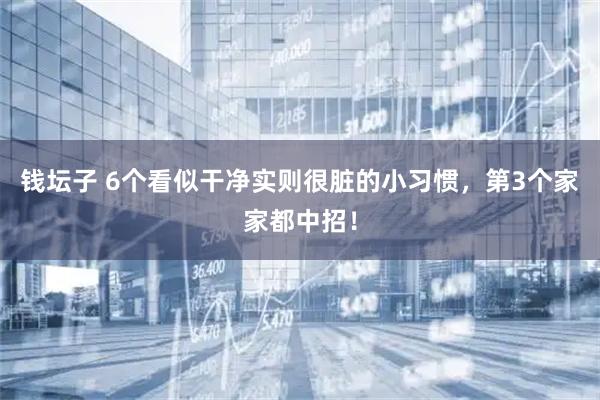 钱坛子 6个看似干净实则很脏的小习惯，第3个家家都中招！