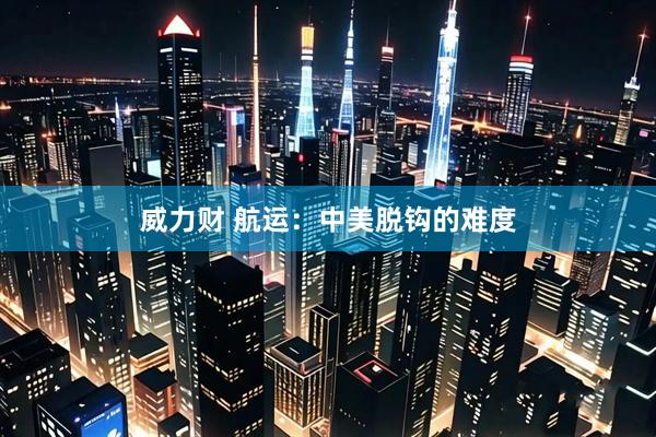 威力财 航运：中美脱钩的难度
