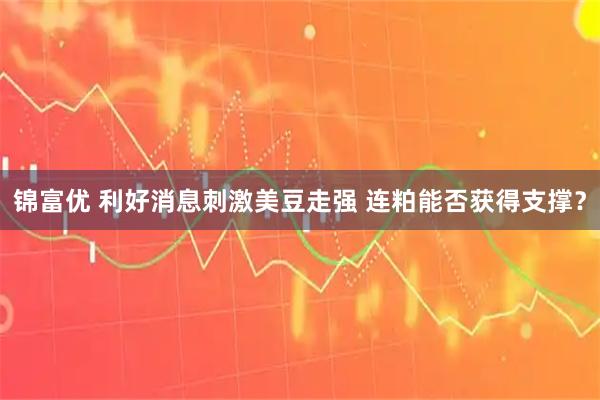 锦富优 利好消息刺激美豆走强 连粕能否获得支撑？