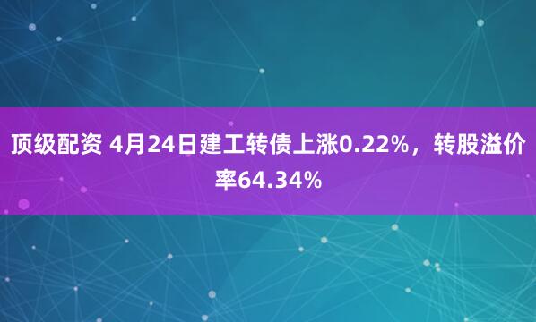 顶级配资 4月24日建工转债上涨0.22%，转股溢价率64.34%