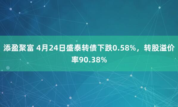 添盈聚富 4月24日盛泰转债下跌0.58%，转股溢价率90.38%