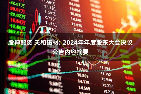 股神配资 天和磁材: 2024年年度股东大会决议公告内容摘要