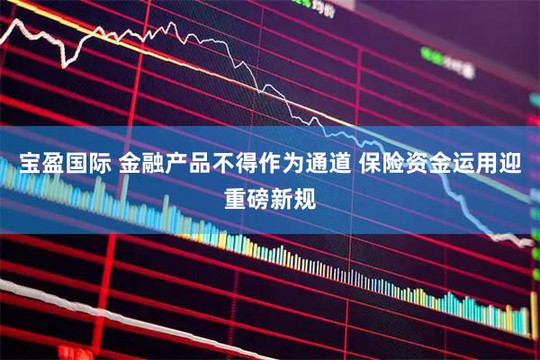 宝盈国际 金融产品不得作为通道 保险资金运用迎重磅新规