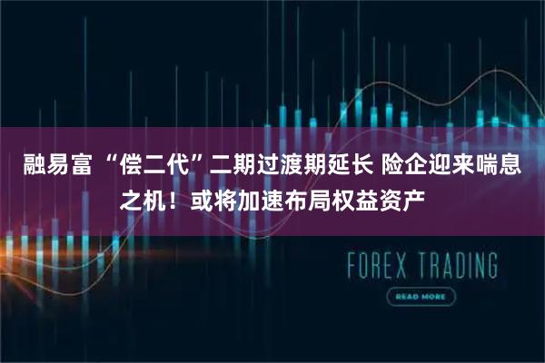 融易富 “偿二代”二期过渡期延长 险企迎来喘息之机！或将加速布局权益资产
