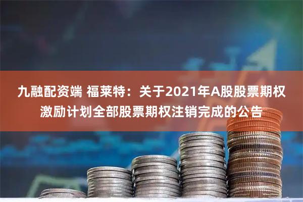 九融配资端 福莱特：关于2021年A股股票期权激励计划全部股票期权注销完成的公告