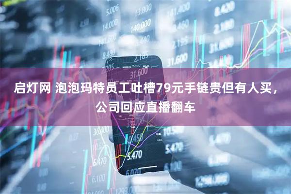启灯网 泡泡玛特员工吐槽79元手链贵但有人买，公司回应直播翻车
