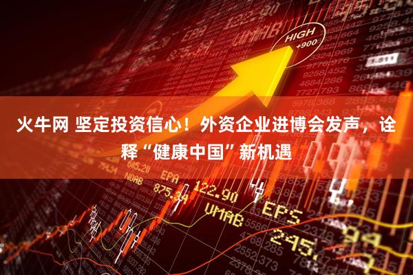 火牛网 坚定投资信心！外资企业进博会发声，诠释“健康中国”新机遇