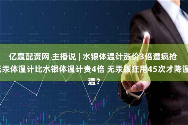 亿赢配资网 主播说 | 水银体温计涨价3倍遭疯抢 无汞体温计比水银体温计贵4倍 无汞版狂甩45次才降温？