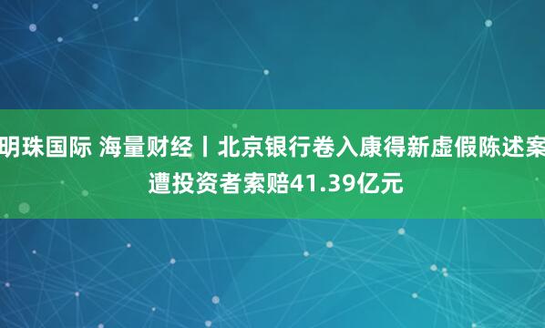 明珠国际 海量财经丨北京银行卷入康得新虚假陈述案 遭投资者索赔41.39亿元