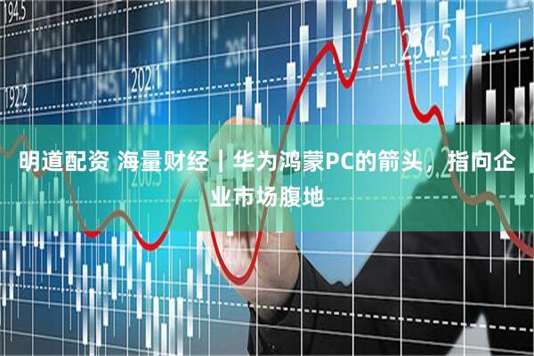 明道配资 海量财经｜华为鸿蒙PC的箭头，指向企业市场腹地