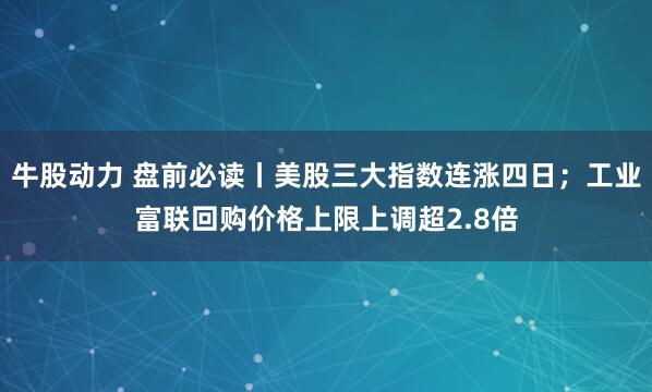 牛股动力 盘前必读丨美股三大指数连涨四日；工业富联回购价格上限上调超2.8倍