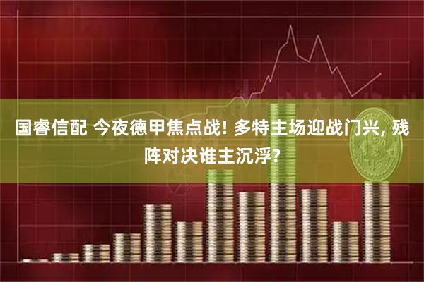 国睿信配 今夜德甲焦点战! 多特主场迎战门兴, 残阵对决谁主沉浮?