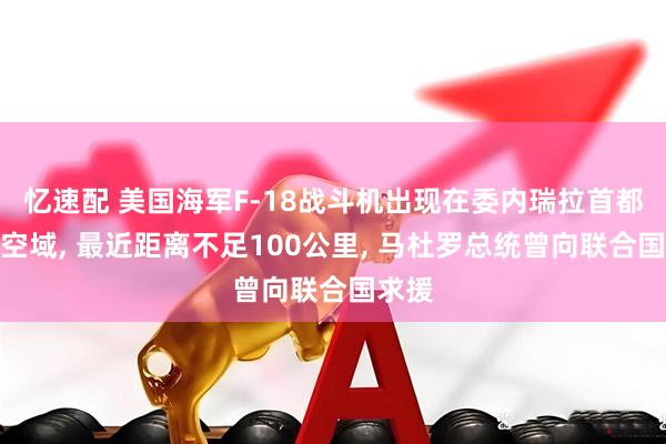 忆速配 美国海军F-18战斗机出现在委内瑞拉首都附近空域, 最近距离不足100公里, 马杜罗总统曾向联合国求援