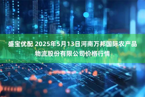 盛宝优配 2025年5月13日河南万邦国际农产品物流股份有限公司价格行情
