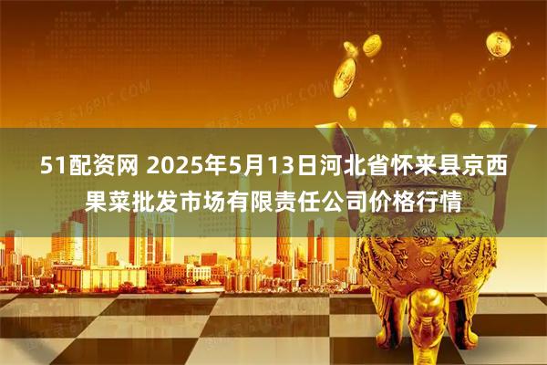 51配资网 2025年5月13日河北省怀来县京西果菜批发市场有限责任公司价格行情