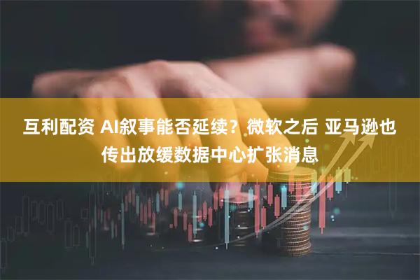 互利配资 AI叙事能否延续？微软之后 亚马逊也传出放缓数据中心扩张消息