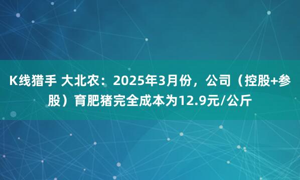 K线猎手 大北农：2025年3月份，公司（控股+参股）育肥猪完全成本为12.9元/公斤
