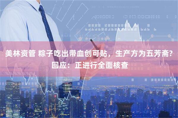 美林资管 粽子吃出带血创可贴，生产方为五芳斋? 回应：正进行全面核查