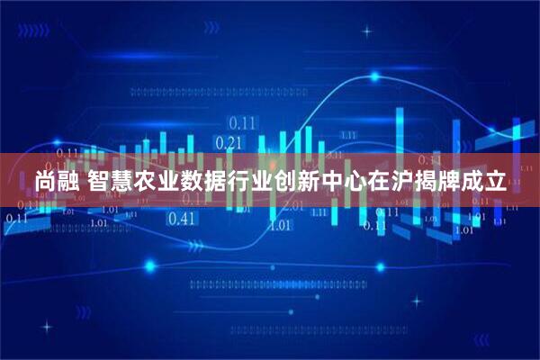 尚融 智慧农业数据行业创新中心在沪揭牌成立