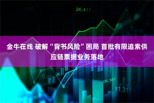 金牛在线 破解“背书风险”困局 首批有限追索供应链票据业务落地
