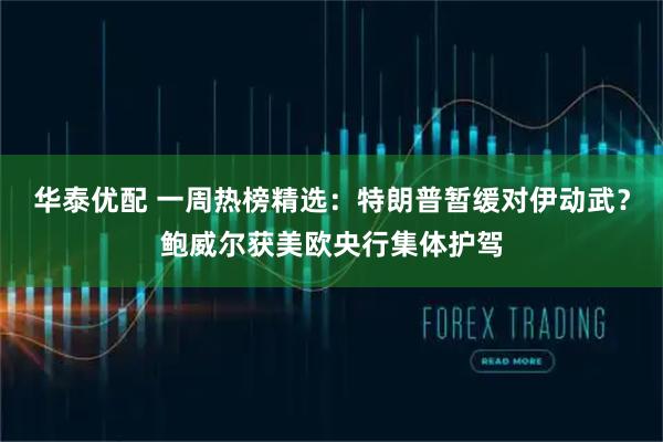 华泰优配 一周热榜精选：特朗普暂缓对伊动武？鲍威尔获美欧央行集体护驾