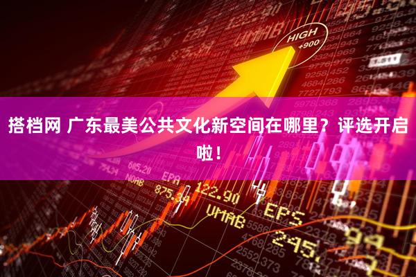 搭档网 广东最美公共文化新空间在哪里？评选开启啦！