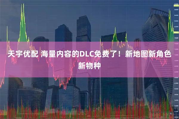天宇优配 海量内容的DLC免费了！新地图新角色新物种
