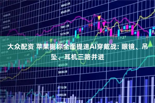大众配资 苹果据称全面提速AI穿戴战: 眼镜、吊坠、耳机三路并进