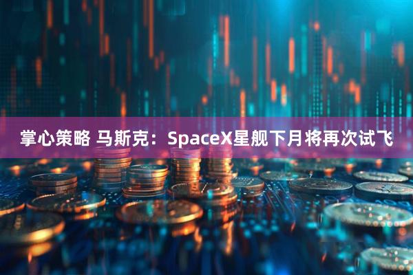 掌心策略 马斯克：SpaceX星舰下月将再次试飞