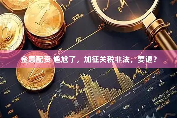 金惠配资 尴尬了，加征关税非法，要退？