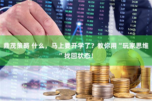 鼎茂策略 什么，马上要开学了？教你用“玩家思维”找回状态！