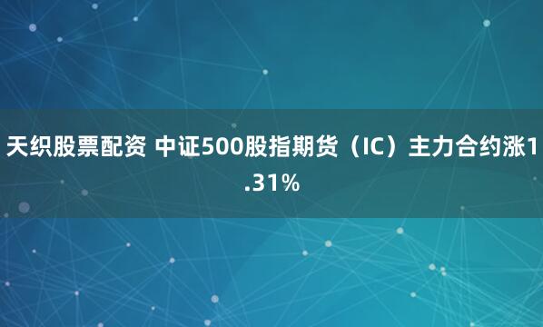天织股票配资 中证500股指期货（IC）主力合约涨1.31%
