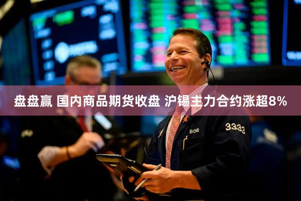 盘盘赢 国内商品期货收盘 沪锡主力合约涨超8%