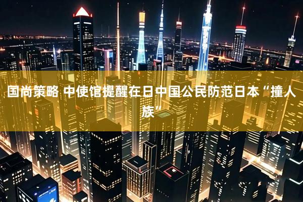 国尚策略 中使馆提醒在日中国公民防范日本“撞人族”
