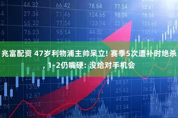 兆富配资 47岁利物浦主帅呆立! 赛季5次遭补时绝杀, 1-2仍嘴硬: 没给对手机会