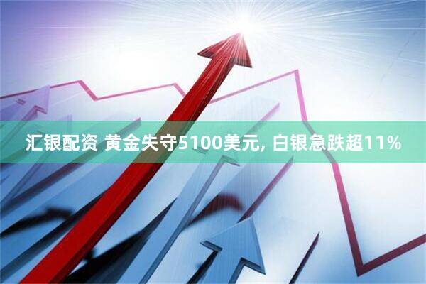 汇银配资 黄金失守5100美元, 白银急跌超11%