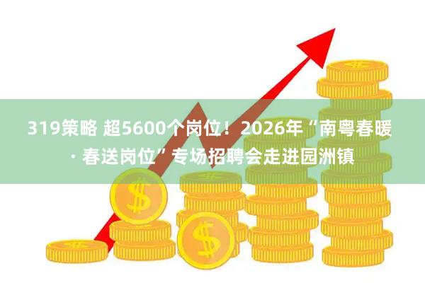 319策略 超5600个岗位！2026年“南粤春暖 · 春送岗位”专场招聘会走进园洲镇