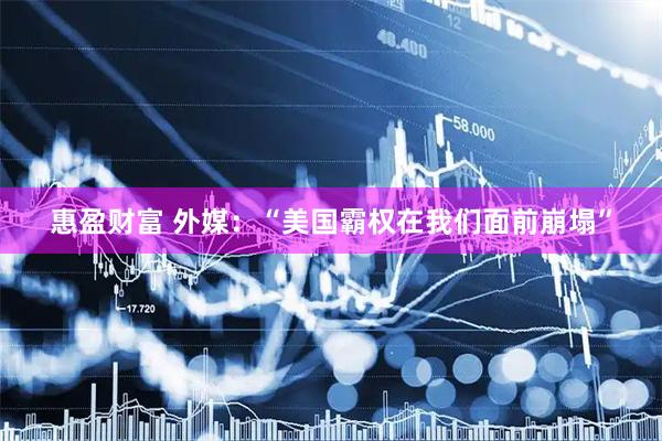 惠盈财富 外媒：“美国霸权在我们面前崩塌”