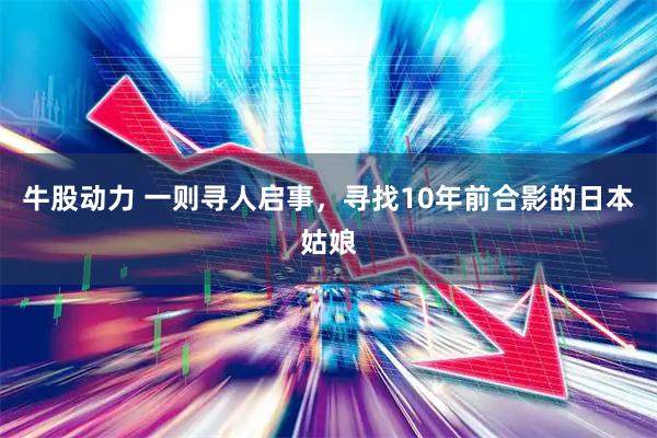 牛股动力 一则寻人启事，寻找10年前合影的日本姑娘