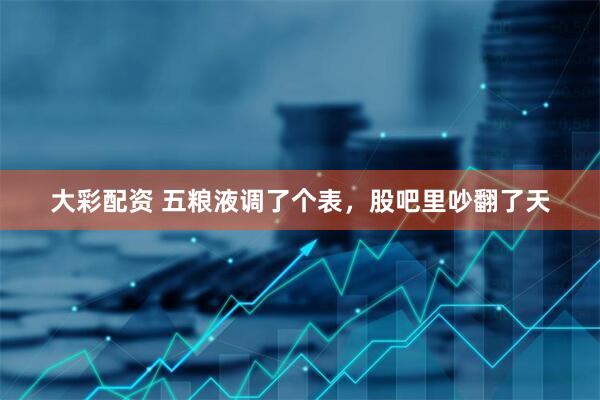 大彩配资 五粮液调了个表，股吧里吵翻了天