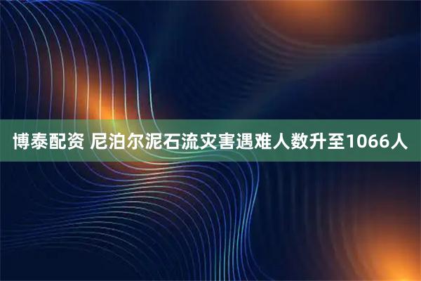 博泰配资 尼泊尔泥石流灾害遇难人数升至1066人