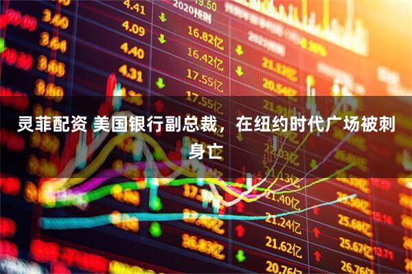 灵菲配资 美国银行副总裁，在纽约时代广场被刺身亡
