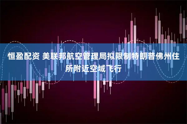 恒盈配资 美联邦航空管理局拟限制特朗普佛州住所附近空域飞行